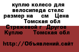 куплю колесо для велосипеда стелс размер на 20 см › Цена ­ 100 - Томская обл., Стрежевой г. Другое » Куплю   . Томская обл.